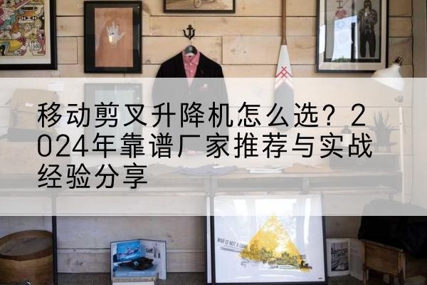 路北升降平台厂家推荐-移动剪叉升降机怎么选?2024年靠谱厂家推荐与实战经验分享