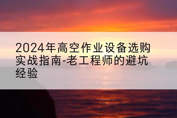 路北高空作业升降机厂家推荐-2024年高空作业设备选购实战指南-老工程师的避坑经验