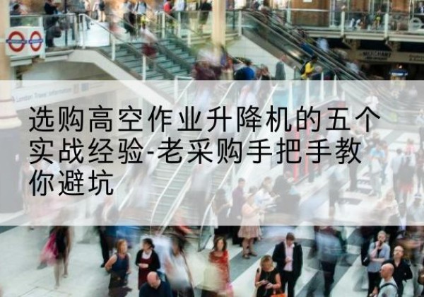 路北高空作业升降机厂家-选购高空作业升降机的五个实战经验-老采购手把手教你避坑