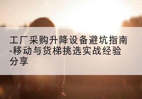 路北移动式升降机怎么选-工厂采购升降设备避坑指南-移动与货梯挑选实战经验分享