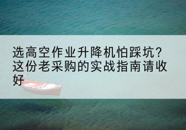 路北高空作业升降机厂家推荐-选高空作业升降机怕踩坑？这份老采购的实战指南请收好