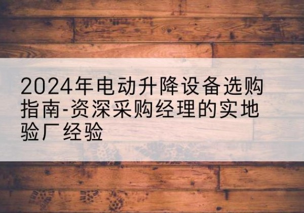 路北电动剪叉升降平台厂家-2024年电动升降设备选购指南-资深采购经理的实地验厂经验