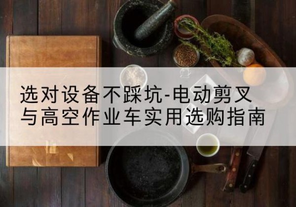 路北电动剪叉升降平台怎么选-选对设备不踩坑-电动剪叉与高空作业车实用选购指南
