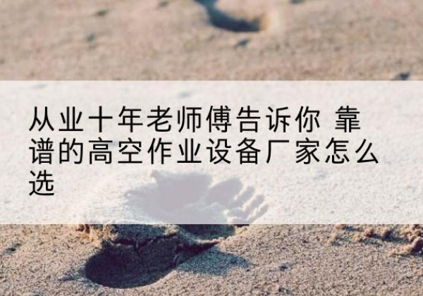 路北高空作业升降机厂家推荐-从业十年老师傅告诉你 靠谱的高空作业设备厂家怎么选