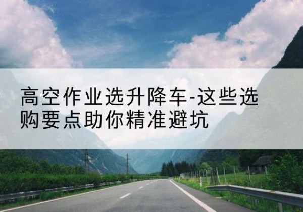 路北升降车厂家-高空作业选升降车-这些选购要点助你*避坑