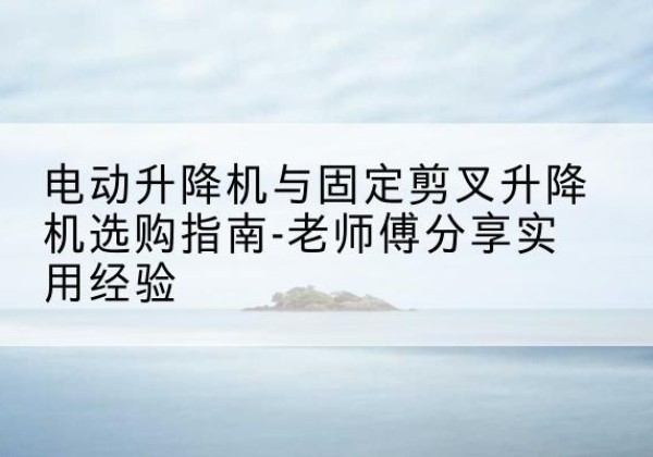 路北电动升降机怎么选-电动升降机与固定剪叉升降机选购指南-老师傅分享实用经验