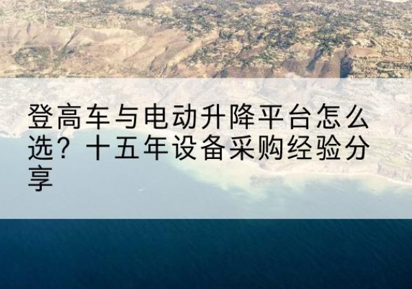 路北登高车厂家厂家-登高车与电动升降平台怎么选？十五年设备采购经验分享