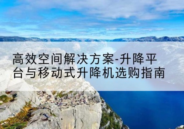 路北升降平台厂家-*空间解决方案-升降平台与移动式升降机选购指南