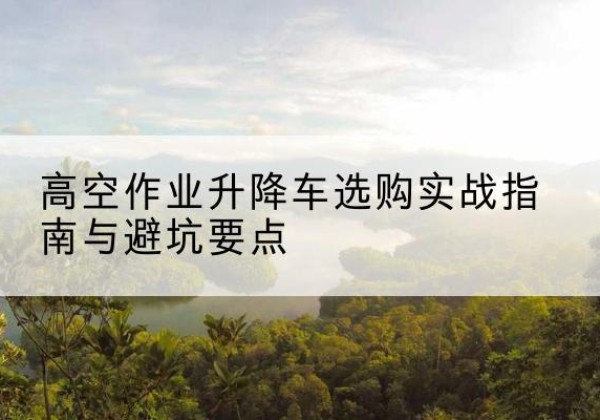 路北升降车怎么选-高空作业升降车选购实战指南与避坑要点