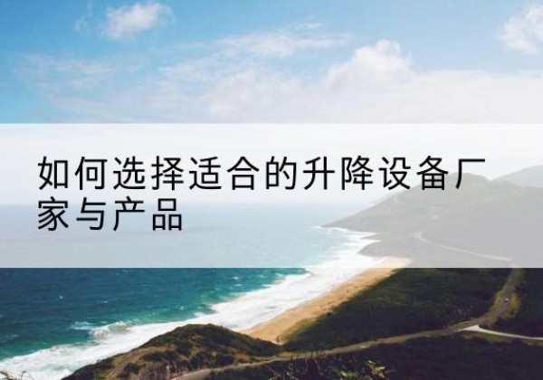 路北电动升降平台厂家-如何选择适合的升降设备厂家与产品