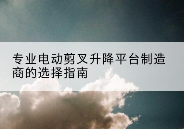 路北电动剪叉升降平台厂家-专业电动剪叉升降平台制造商的选择指南