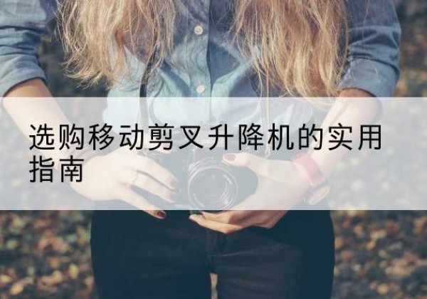 路北移动剪叉升降机怎么选-选购移动剪叉升降机的实用指南